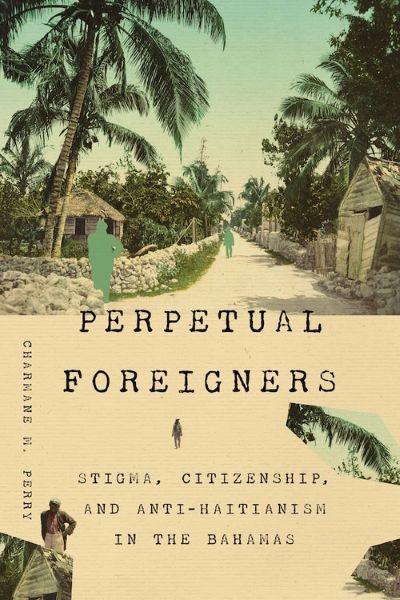 Forthcoming— “Perpetual Foreigners: Stigma, Citizenship, and Anti-Haitianism in The Bahamas”