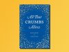 One great cookbook: ‘All That Crumbs Allow’ by Michelle Marek and Camilla Wynne