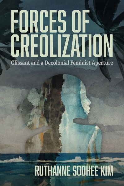 New Book— “Forces of Creolization: Glissant and a Decolonial Feminist Aperture”
